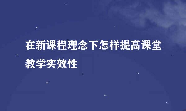 在新课程理念下怎样提高课堂教学实效性