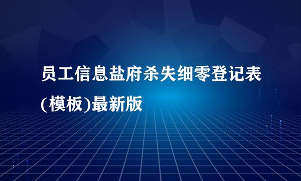 员工信息盐府杀失细零登记表(模板)最新版