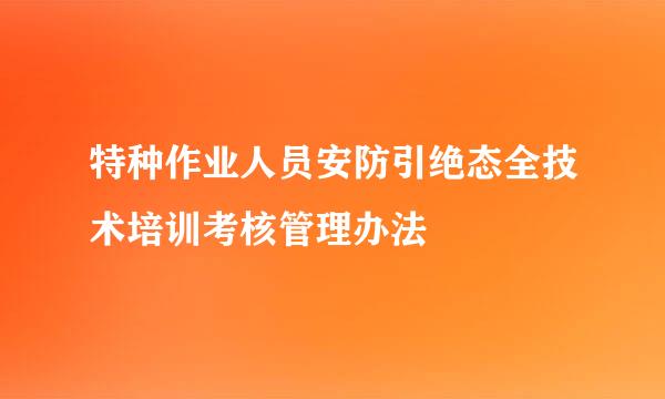 特种作业人员安防引绝态全技术培训考核管理办法