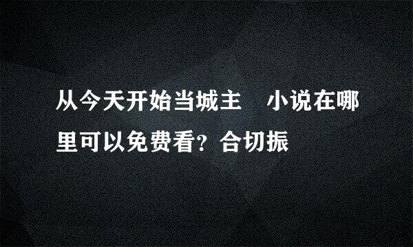 从今天开始当城主 小说在哪里可以免费看？合切振