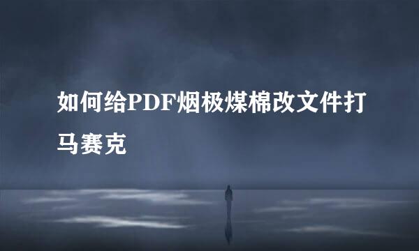 如何给PDF烟极煤棉改文件打马赛克