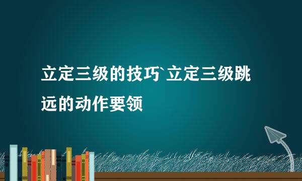 立定三级的技巧`立定三级跳远的动作要领