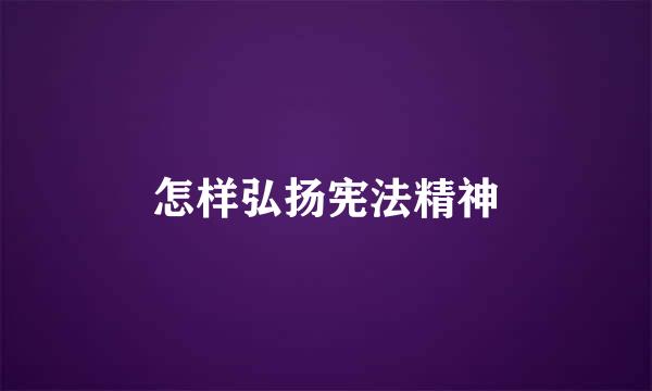 怎样弘扬宪法精神