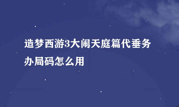 造梦西游3大闹天庭篇代垂务办局码怎么用