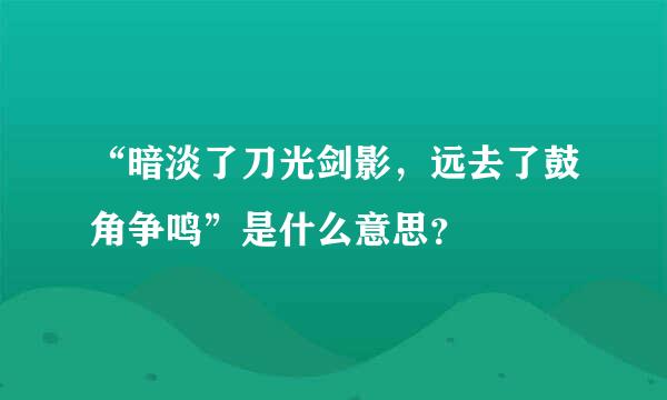 “暗淡了刀光剑影，远去了鼓角争鸣”是什么意思？