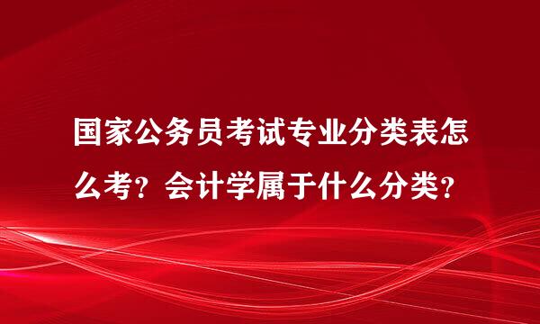 国家公务员考试专业分类表怎么考？会计学属于什么分类？