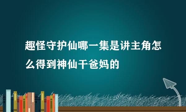 趣怪守护仙哪一集是讲主角怎么得到神仙干爸妈的