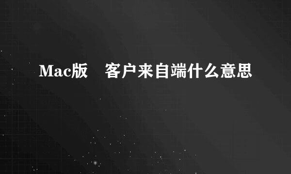 Mac版 客户来自端什么意思