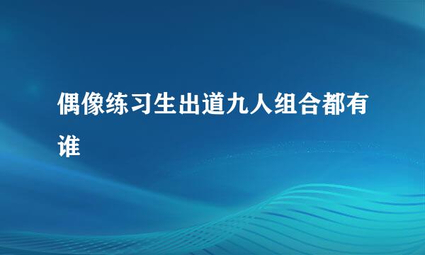 偶像练习生出道九人组合都有谁