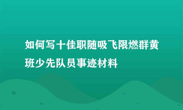 如何写十佳职随吸飞限燃群黄班少先队员事迹材料