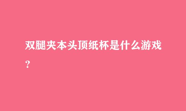 双腿夹本头顶纸杯是什么游戏？