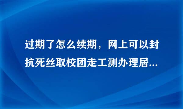 过期了怎么续期，网上可以封抗死丝取校团走工测办理居住证延期吗