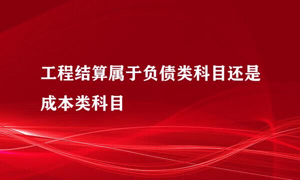 工程结算属于负债类科目还是成本类科目