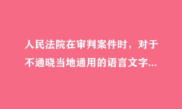 人民法院在审判案件时，对于不通晓当地通用的语言文字的诉讼参与人，可以为他们翻译，但不是必须。()