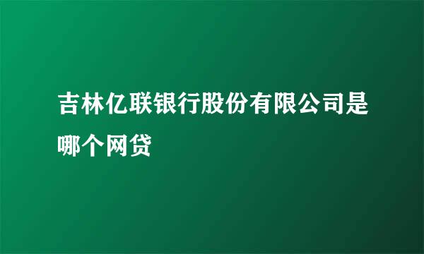 吉林亿联银行股份有限公司是哪个网贷