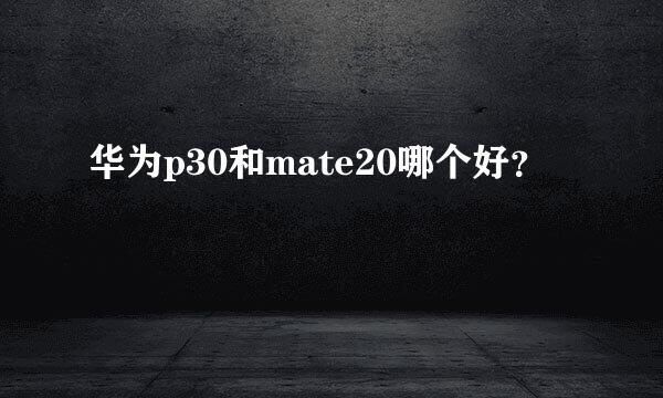 华为p30和mate20哪个好？