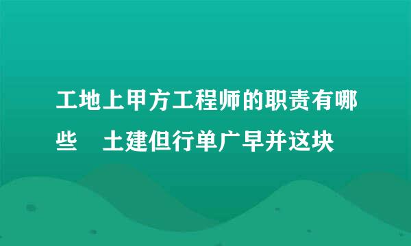 工地上甲方工程师的职责有哪些 土建但行单广早并这块