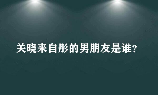 关晓来自彤的男朋友是谁？