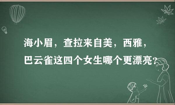 海小眉，查拉来自美，西雅，巴云雀这四个女生哪个更漂亮？