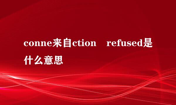 conne来自ction refused是什么意思