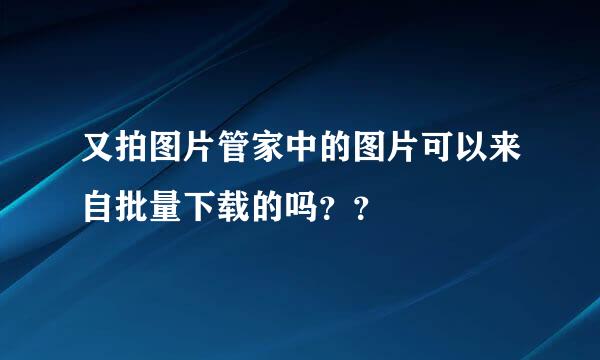 又拍图片管家中的图片可以来自批量下载的吗？？