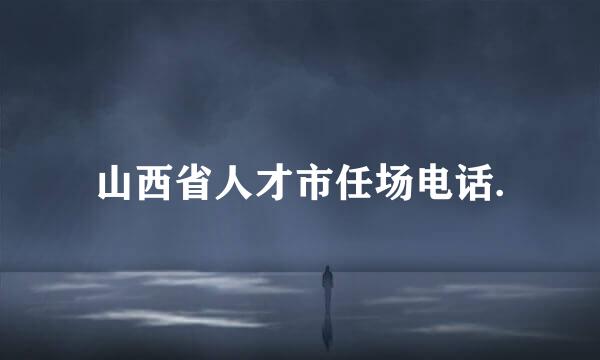 山西省人才市任场电话.