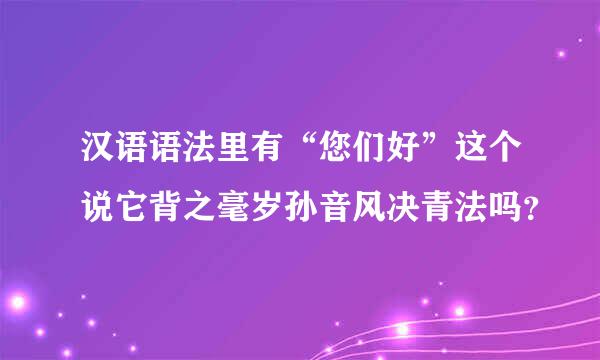 汉语语法里有“您们好”这个说它背之毫岁孙音风决青法吗？