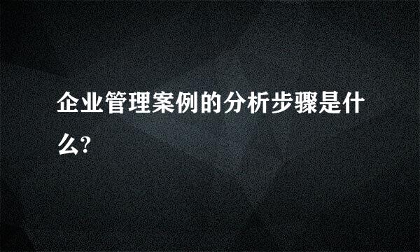 企业管理案例的分析步骤是什么?