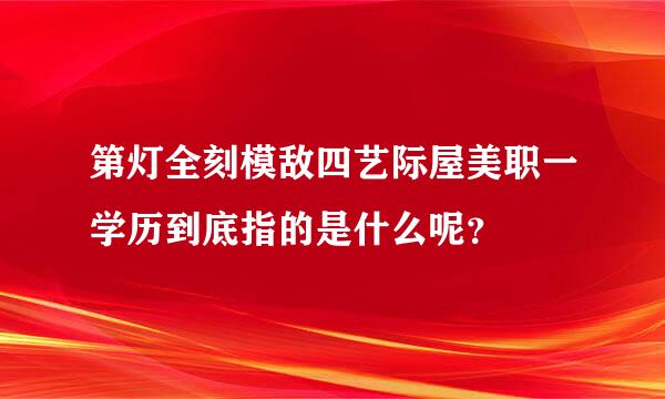 第灯全刻模敌四艺际屋美职一学历到底指的是什么呢？