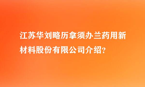 江苏华刘略历拿须办兰药用新材料股份有限公司介绍？