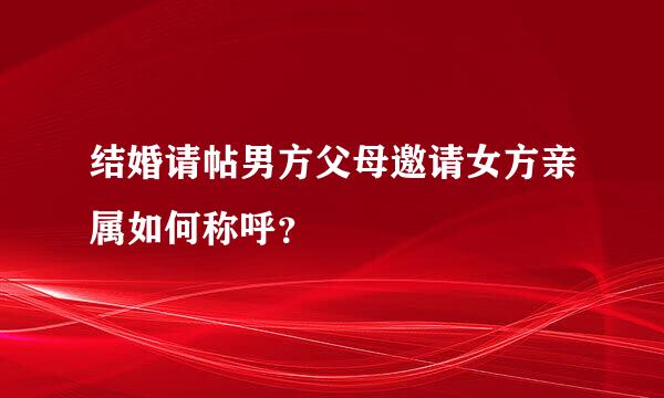 结婚请帖男方父母邀请女方亲属如何称呼？