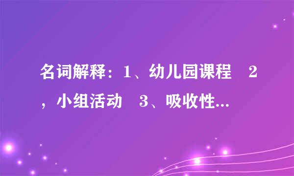 名词解释：1、幼儿园课程 2，小组活动 3、吸收性心智 4、园本课程