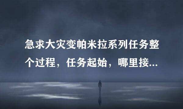 急求大灾变帕米拉系列任务整个过程，任务起始，哪里接？越详导断张展损脱于细越好。