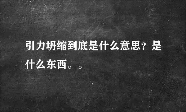 引力坍缩到底是什么意思？是什么东西。。