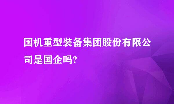 国机重型装备集团股份有限公司是国企吗?