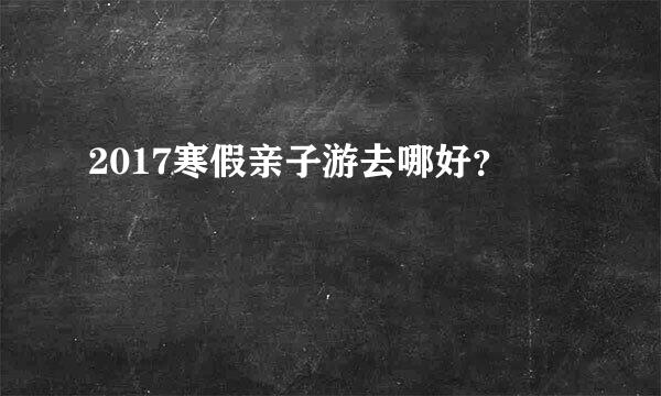 2017寒假亲子游去哪好？