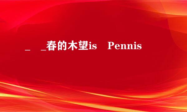 _ _春的木望is Pennis