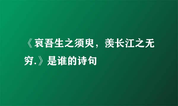 《哀吾生之须臾，羡长江之无穷.》是谁的诗句