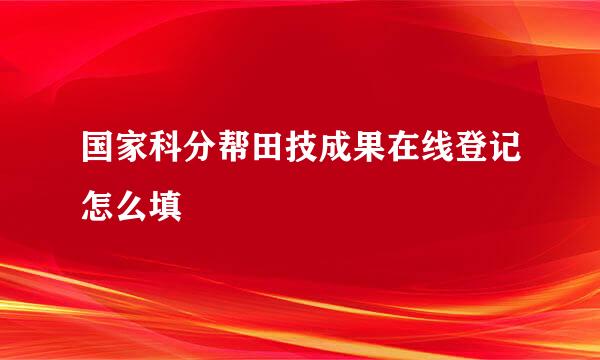 国家科分帮田技成果在线登记怎么填