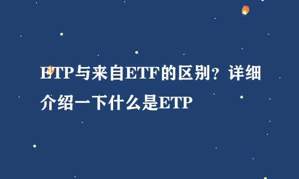 ETP与来自ETF的区别？详细介绍一下什么是ETP