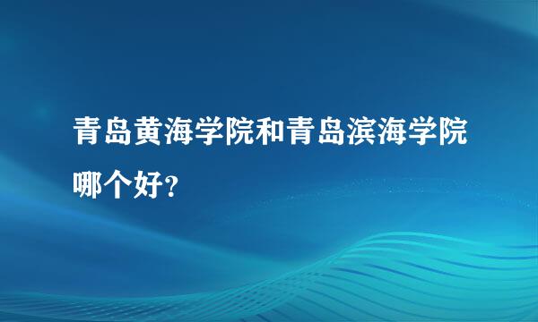 青岛黄海学院和青岛滨海学院哪个好？