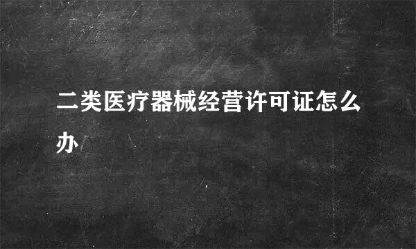 二类医疗器械经营许可证怎么办