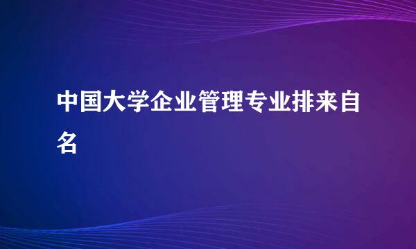 中国大学企业管理专业排来自名