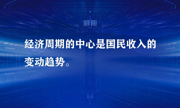 经济周期的中心是国民收入的变动趋势。