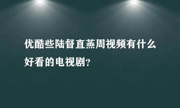 优酷些陆督直蒸周视频有什么好看的电视剧？