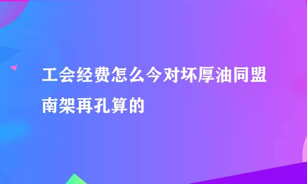 工会经费怎么今对坏厚油同盟南架再孔算的