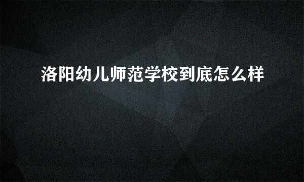 洛阳幼儿师范学校到底怎么样