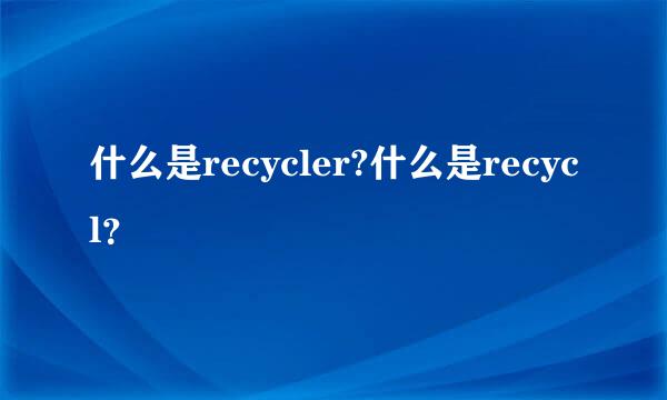 什么是recycler?什么是recycl？