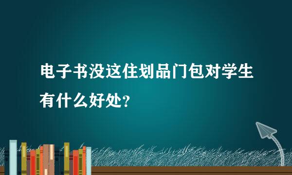 电子书没这住划品门包对学生有什么好处？