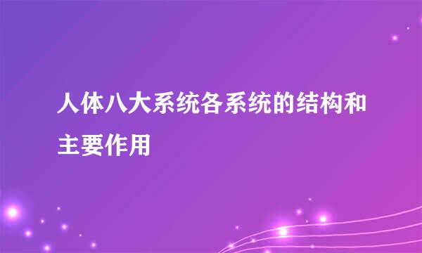 人体八大系统各系统的结构和主要作用